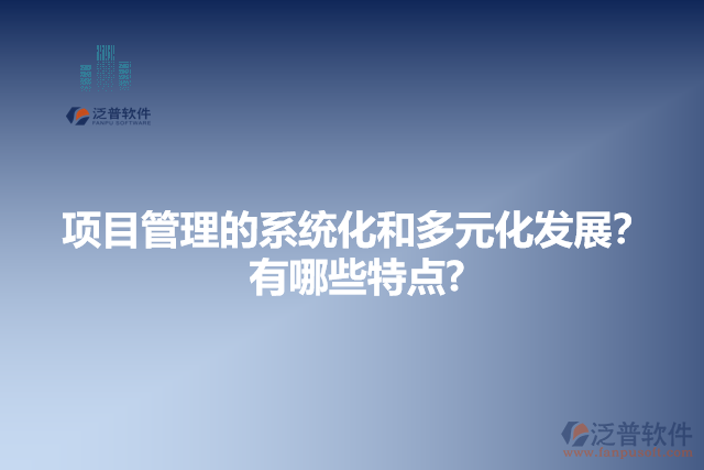 項目管理的系統(tǒng)化和多元化發(fā)展？有哪些特點?
