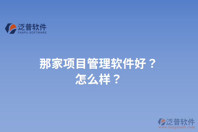 那家項(xiàng)目管理軟件好？怎么樣？