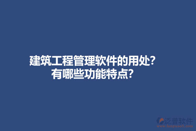 建筑工程管理軟件的用處？有哪些功能特點(diǎn)？