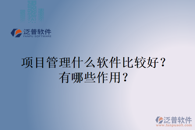 項目管理什么軟件比較好？有哪些作用？
