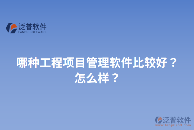 哪種工程項目管理軟件比較好？怎么樣？