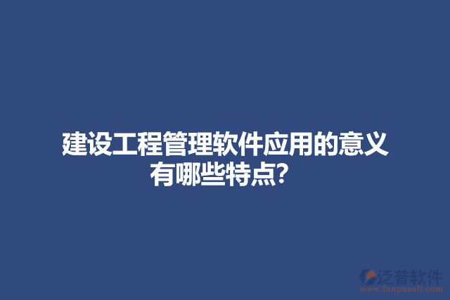 建設(shè)工程管理軟件應(yīng)用的意義？有哪些特點？