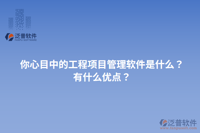你心目中的工程項目管理軟件是什么？有什么優(yōu)點？