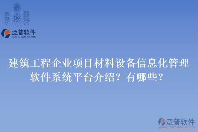 建筑工程企業(yè)項目材料設備信息化管理軟件系統(tǒng)平臺介紹？有哪些？