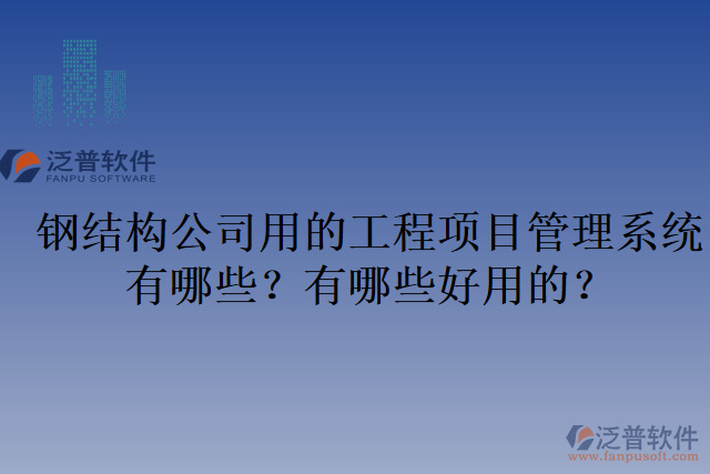 鋼結(jié)構公司用的工程項目管理系統(tǒng)有哪些？有哪些好用的？