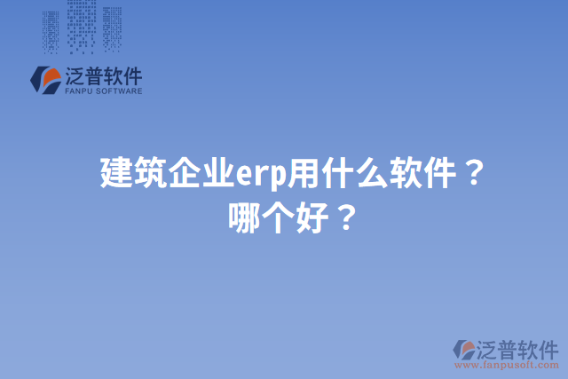 建筑企業(yè)erp用什么軟件？哪個(gè)好？