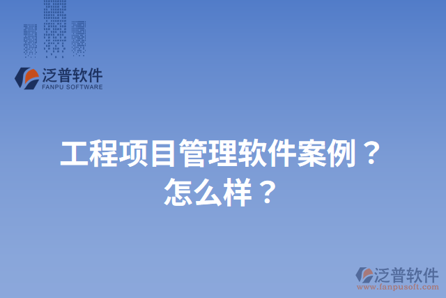 工程項(xiàng)目管理軟件案例？怎么樣？