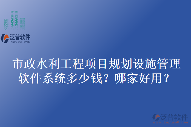 市政水利工程項(xiàng)目規(guī)劃設(shè)施管理軟件系統(tǒng)多少錢？哪家好用？