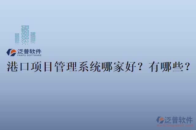 港口項(xiàng)目管理系統(tǒng)哪家好？有哪些？