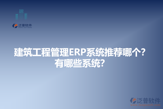 建筑工程管理ERP系統(tǒng)推薦哪個(gè)？有哪些系統(tǒng)？