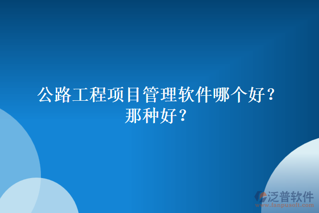 公路工程項(xiàng)目管理軟件哪個(gè)好？哪種好？