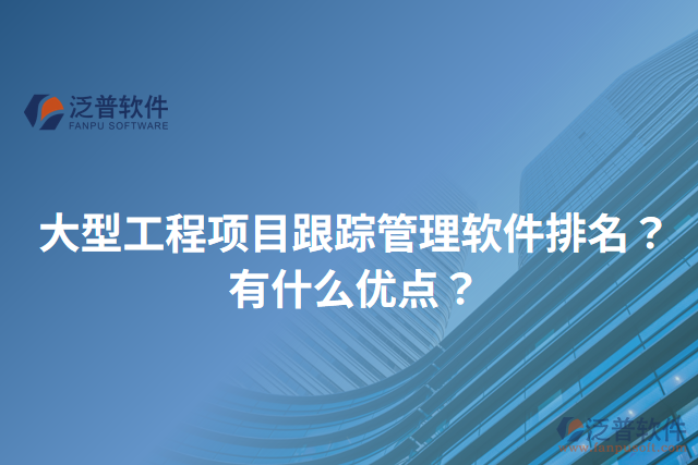大型工程項(xiàng)目跟蹤管理軟件排名？有什么優(yōu)點(diǎn)？