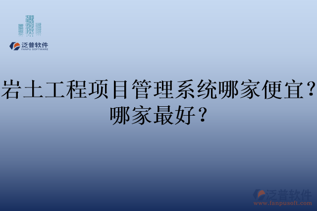 巖土工程項(xiàng)目管理系統(tǒng)哪家便宜？哪家最好？