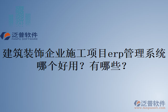 建筑裝飾企業(yè)施工項目erp管理系統(tǒng)哪個好用？有哪些？