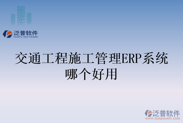 交通工程施工管理ERP系統(tǒng)哪個好用