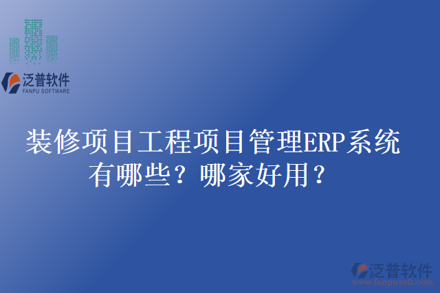 裝修項目工程項目管理ERP系統(tǒng)有哪些？哪家好用？