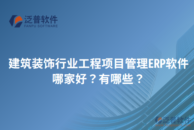建筑裝飾行業(yè)工程項目管理ERP軟件哪家好？有哪些？