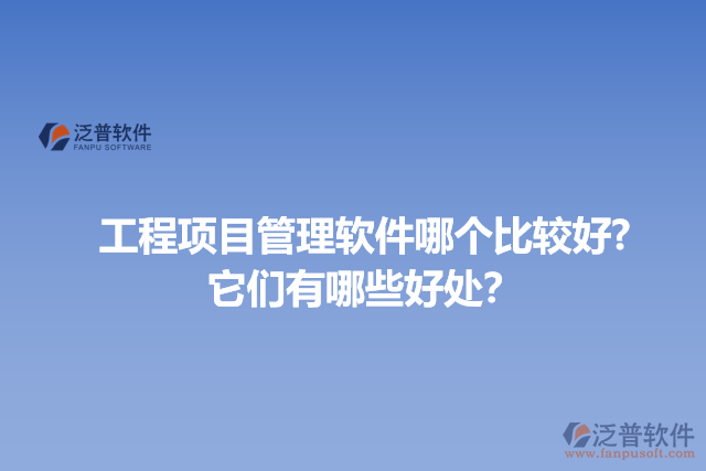 工程項(xiàng)目管理軟件哪個(gè)比較好? 它們有哪些好處？