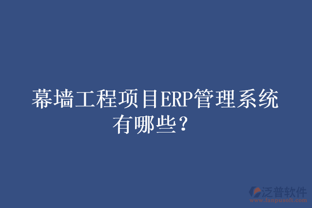 幕墻工程項目ERP管理系統(tǒng)有哪些？