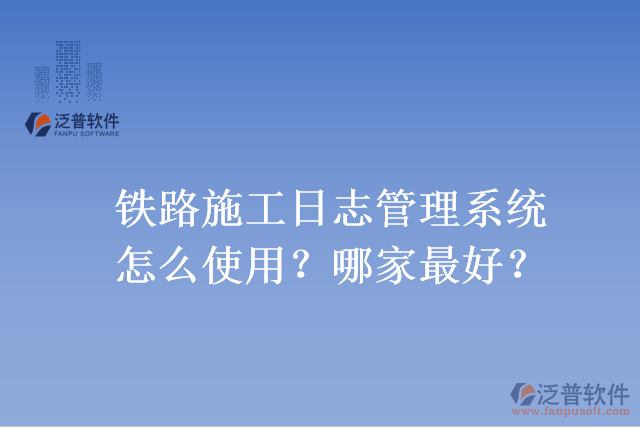 鐵路施工日志管理系統(tǒng)怎么使用？哪家最好？
