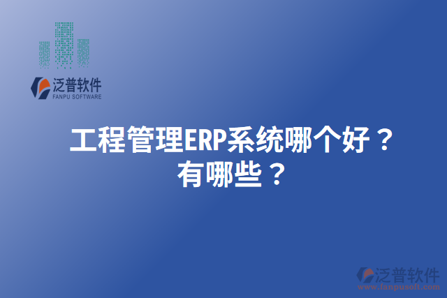 工程管理ERP系統(tǒng)哪個(gè)好？有哪些？