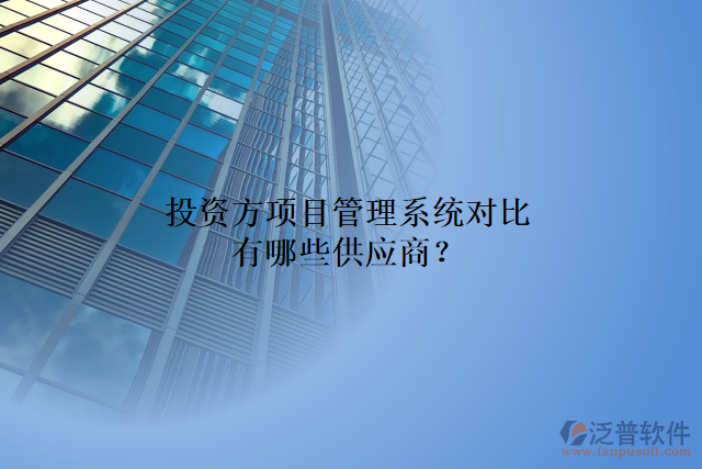 投資方項目管理系統(tǒng)對比有哪些供應(yīng)商？
