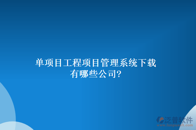 單項(xiàng)目工程項(xiàng)目管理系統(tǒng)下載有哪些公司?