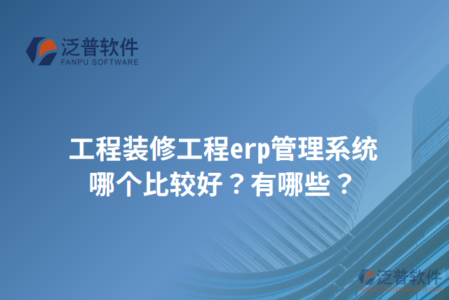 工程裝修工程erp管理系統(tǒng)哪個比較好？有哪些？