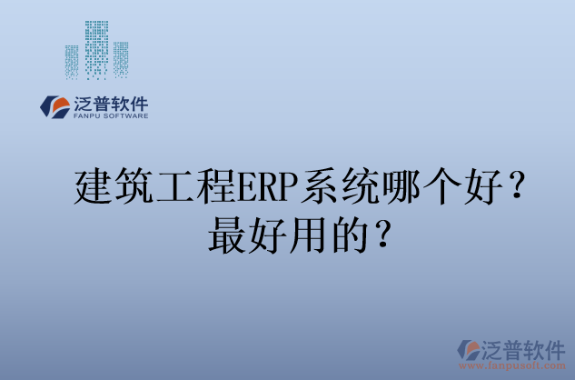 建筑工程ERP系統(tǒng)哪個(gè)好？最好用的？