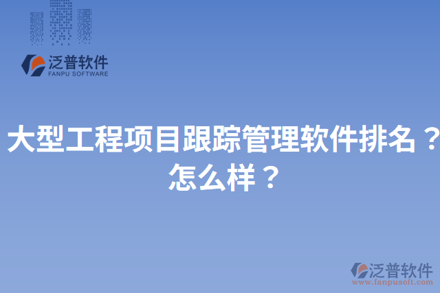 大型工程項目跟蹤管理軟件排名？怎么樣？