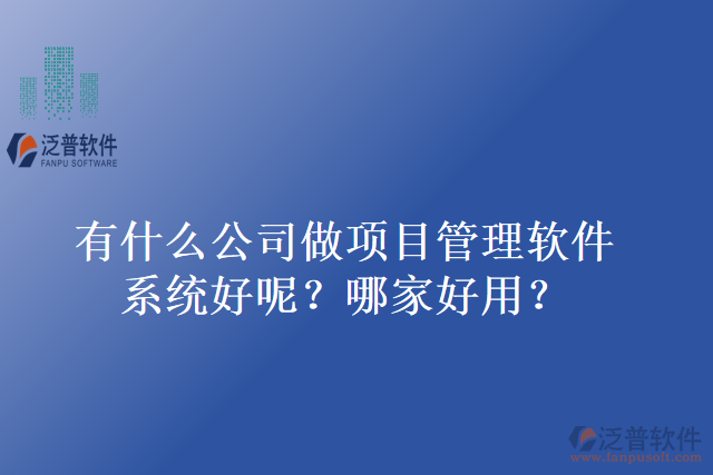 有什么公司做項目管理軟件系統(tǒng)好呢？哪家好用？
