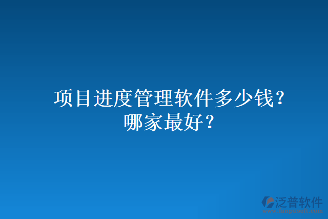 項(xiàng)目進(jìn)度管理軟件多少錢(qián)？哪家最好？