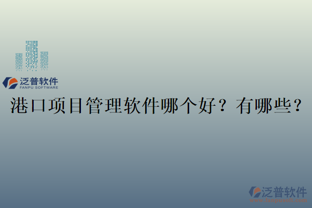 港口項(xiàng)目管理軟件哪個好？有哪些？