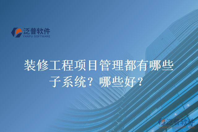 裝修工程項(xiàng)目管理都有哪些子系統(tǒng)？哪些好？
