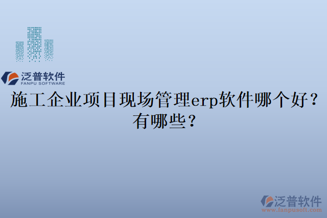 施工企業(yè)項目現(xiàn)場管理erp軟件哪個好？有哪些？