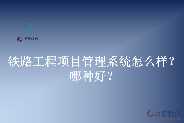 鐵路工程項目管理系統(tǒng)怎么樣？哪種好？