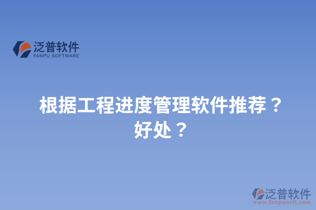 根據(jù)工程進(jìn)度管理軟件推薦？好處？