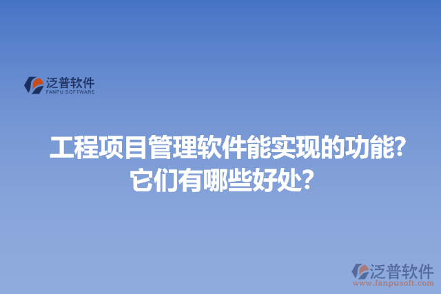 工程項(xiàng)目管理軟件能實(shí)現(xiàn)的功能?它們有哪些好處？