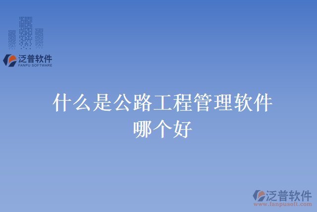 什么是公路工程管理軟件？哪個(gè)好？