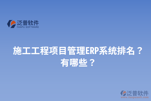 施工工程項(xiàng)目管理ERP系統(tǒng)排名？有哪些？
