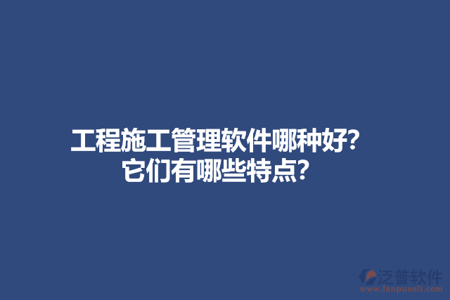 工程施工管理軟件哪種好？ 它們有哪些特點(diǎn)？