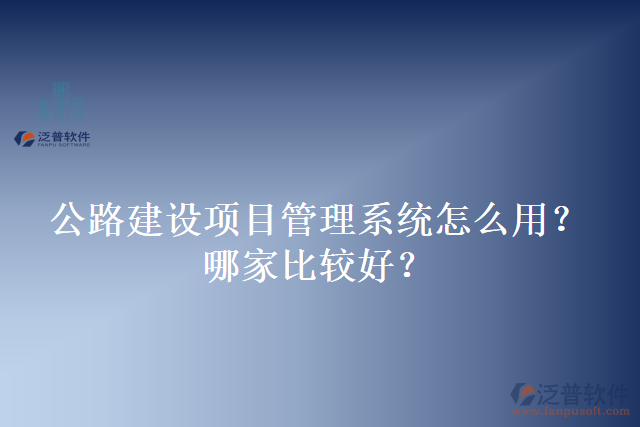 公路建設(shè)項目管理系統(tǒng)怎么用？哪家比較好？