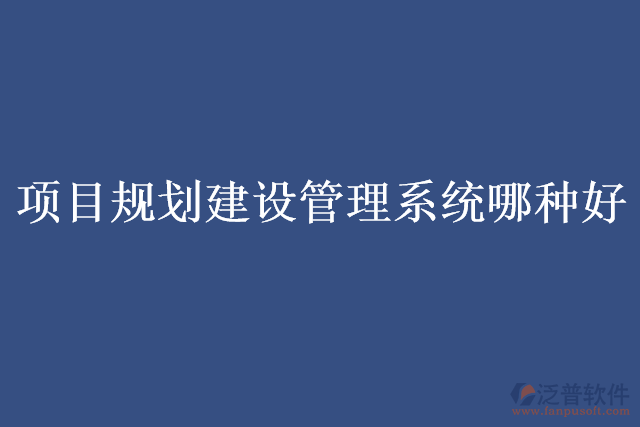 項目規(guī)劃建設管理系統哪種好