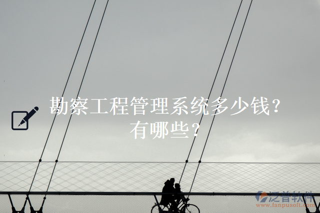 勘察工程管理系統(tǒng)多少錢(qián)？有哪些？