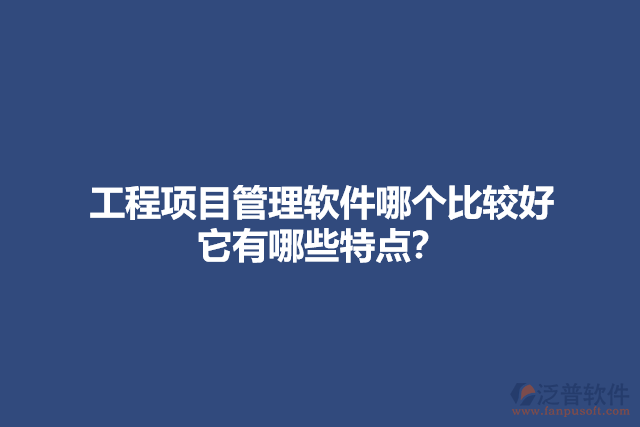 工程項(xiàng)目管理軟件哪個(gè)比較好 它有哪些特點(diǎn)？