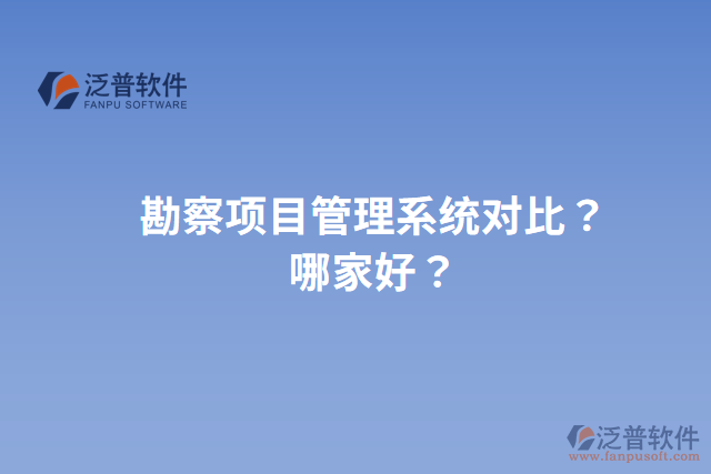 勘察項(xiàng)目管理系統(tǒng)對(duì)比？哪家好？