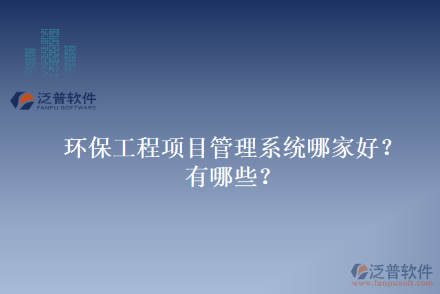 環(huán)保工程項(xiàng)目管理系統(tǒng)哪家好？有哪些？