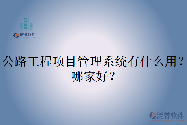 公路工程項(xiàng)目管理系統(tǒng)有什么用？哪家好？