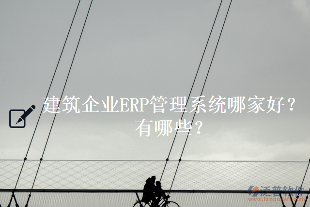 建筑企業(yè)ERP管理系統(tǒng)哪家好？有哪些？