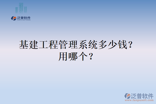 基建工程管理系統(tǒng)多少錢？用哪個？